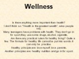 Wellness. Is there anything more important than health? I don’t think so. “’Health is the greatest wealth”, wise people say. Many teenagers have problems with health. They don’t go in for sport, they use some drugs, alcohol, cigarette. Are there any practical rulers for healthy living? Quite a few. 