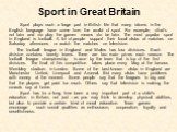 Sport in Great Britain. Sport plays such a large part in British life that many idioms in the English language have come from the world of sport. For example, «that’s not fair» and «to play the game» means «to be fair». The most popular sport in England is football. A lot of people support their loc