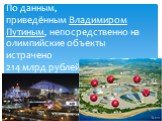 По данным, приведённым Владимиром Путиным, непосредственно на олимпийские объекты истрачено 214 млрд рублей