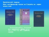 Критический подход Кант как философ похож на Сократа, но издал много книг. В основе философских исследований Канта критического периода (начало 70-х гг. XVIII в. и до 1804 г.) проблема познания