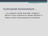 Культурная ассимиляция …. … это слияние одной культуры (народа) с другой путем усвоения ее языка, обычаев и утраты своей национальной специфики.