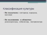 Классификация культуры. По создателю: элитарная, народная, массовая По положению в обществе: доминирующая, субкультура, контркультура