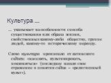 Культура …. … указывает на особенности способа существования или образа жизни, свойственных какому-либо обществу, группе людей, какому-то историческому периоду. Слово культура произошло от латинского cultura: «населять, культивировать, поклоняться» (последнее нашло свое отражение в понятии cultus – 