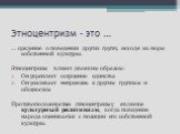 Этноцентризм – это …. … суждение о поведении других групп, исходя из норм собственной культуры. Этноцентризм влияет двояким образом: Он укрепляет ощущение единства Он усиливает неприязнь к другим группам и общностям Противоположностью этноцентризму является культурный релятивизм, когда поведение нар