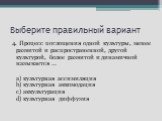 4. Процесс поглощения одной культуры, менее развитой и распространенной, другой культурой, более развитой и динамичной называется … a) культурная ассимиляция b) культурная аккомодация c) аккультурация d) культурная диффузия