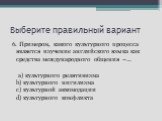 6. Примером, какого культурного процесса является изучение английского языка как средства международного общения –… a) культурного релятивизма b) культурного нигилизма c) культурной аккомодации d) культурного конфликта