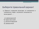 9. Процесс передачи культуры от поколения к поколению через научение называется культурной … a) аккомодацией b) трансмиссией c) дезинтеграцией d) диффузией