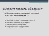 16. К характерным признакам массовой культуры не относится … a) коммерческая направленность b) широта охвата аудитории c) анонимное авторство d) упрощенное содержание