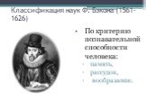 Классификация наук Ф. Бэкона (1561-1626). По критерию познавательной способности человека: память, рассудок, воображение.
