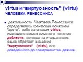 virtus И "виртуозность" (virtu) ЧЕЛОВЕКА РЕНЕССАНСА. деятельность Человека Ренессанса определялась греческим понятием "арете", либо латинским virtus, имеющего смысл римского понятия доблести, которая на итальянском языке обретает значение "виртуозности" (virtu), или дов
