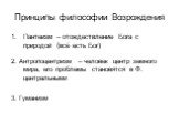 Принципы философии Возрождения. Пантеизм – отождествление Бога с природой (всё есть Бог) 2. Антропоцентризм – человек центр земного мира, его проблемы становятся в Ф. центральными 3. Гуманизм