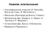 Развитие естествознания. Географические открытия (Х. Колумба, Васко да Гамы, Ф. Магеллана ); Механика (Леонардо да Винчи, Стевин); Математика (Дж. Кардано, С. Ферро, Н. Тарталья, Л. Феррари ); Астрономия (Дж. Бруно, Н.Коперник); Медицина (Парацельс).