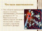 Что такое нанотехнологии. Это области прикладной науки и техники, занимающаяся объектами размеров в 10-9 м. Нанотехнологии манипулируют атомами и молекулами, а также создают устройства подобного размера.