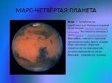 МАРС-ЧЕТВЁРТАЯ ПЛАНЕТА. Марс — четвёртая по удалённости от Солнца и седьмая по размерам планета Солнечной системы. Эта планета названа в честь Марса — древнеримского бога войны, соответствующего древнегреческому Аресу. Иногда Марс называют «Красная планета» из-за красноватого оттенка поверхности, из
