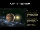 ЮПИТЕР с солнцем. По данным на декабрь 2005 года, у Юпитера известно 63 спутника — максимальное значение для Солнечной системы. По оценкам, спутников может быть не менее сотни. Четыре самых крупных спутника — Ио, Европа, Ганимед и Каллисто — были открыты ещё в 1610 г. Галилео Галилеем