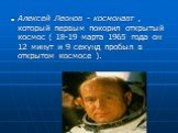 Алексей Леонов - космонавт , который первым покорил открытый космос ( 18-19 марта 1965 года он 12 минут и 9 секунд пробыл в открытом космосе ).