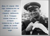 День 12 апреля 1961 года человечество не забудет, а имя старшего лейтенанта Ю.А. Гагарина навеки вписано в историю человечества и будет одним из самых известных во всем мире.