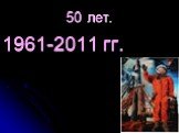 50 лет. 1961-2011 гг.
