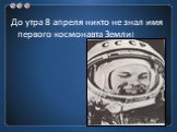 До утра 8 апреля никто не знал имя первого космонавта Земли!