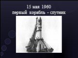 15 мая 1960 первый корабль - спутник