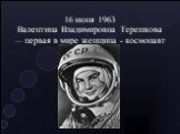 16 июня 1963 Валентина Владимировна Терешкова — первая в мире женщина - космонавт