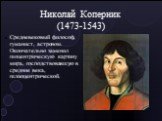 Николай Коперник (1473-1543). Средневековый философ, гуманист, астроном. Окончательно заменил геоцентрическую картину мира, господствовавшую в средние века, гелиоцентрической.