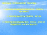 МИРОВЫЕ КОСМИЧЕСКИЕ РЕКОРДЫ: 1. РЕКОРД ПРОДОЛЖИТЕЛЬНОСТИ ПОЛЁТА - 108 МИНУТ. 2. РЕКОРД ВЫСОТЫ ПОЛЁТА - 327 КМ. 3. РЕКОРД МАКСИМАЛЬНОГО ГРУЗА - 4 725 КГ, ПОДНЯТОГО НА ЭТУ ВЫСОТУ