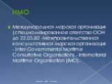 ИМО. Международная морская организация (специализированное агентство ООН до 22.05.82 -Межправительственная консультативная морская организация - Inter-Govemmental Maritime Consultative Organisation) - International Maritime Organisation (IMO).