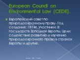 European Coundl on Environmental Law (CEDE). Европейский совет по природоохранному праву- Год создания: 1974г. Участники: 8 государств Западной Европы. Цели: содействие развитию и изучению природоохранного права в странах Европы и другие.