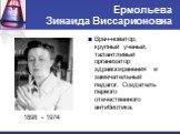Ермольева Зинаида Виссарионовна. Врач-новатор, крупный ученый, талантливый организатор здравоохранения и замечательный педагог. Создатель первого отечественного антибиотика.