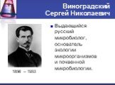 Виноградский Сергей Николаевич. 1856 – 1953. Выдающийся русский микробиолог, основатель экологии микроорганизмов и почвенной микробиологии.