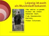 Leipzig ist auch als Musikstadt bekannt. Hier wirkten so geniale Musiker wie Johann Sebastian Bach, Felix Mendelssohn- Bartholdy, Robert Schumann. Johann-Sebastian-Bach-Denkmal