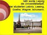 1409 wurde Leipzig die Universitätsstadt. Hier studierten Leibniz, Lessing, Goethe, Wagner, Schumann. 1900