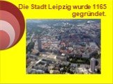 Die Stadt Leipzig wurde 1165 gegründet.