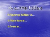My summer holidays. I spent my holidays in… I have been to… I went to…