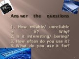 Answer the questions 1. How reliable/ unreliable is it? Why? 2. Is it interesting/ boring? 3. How often do you use it? 4. What do you use it for?