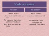 Verb activator To lend To borrow. Давать в долг to lend smb smth/ smth to smb For example: Mary lent John her textbook. Mary lent her book to John. Брать взаймы to borrow smth from smb For example: John borrowed the textbook from Mary.