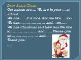 Dear Santa Claus, Our names are…. We are in year … at school. We like … . It is nice. And we like … too. We can…, …., …., …, … and….on…. . We like Christmas and New Year. We like to…, …., …., …, …. and ….. . Please give us…, …., …., …., … and… . Thank you. …