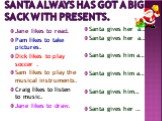 Santa always has got a big sack with presents. Jane likes to read. Pam likes to take pictures. Dick likes to play soccer . Sam likes to play the musical instruments. Craig likes to listen to music. Jane likes to draw. Santa gives her a…. Santa gives her a… Santa gives him a… Santa gives him a… Santa
