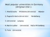 Most popular universities in Germany (Original title ): Westfälische Wilhelms-Universität Münster Ruprecht-Karls-Universität Heidelberg Universität Leipzig Martin-Luther Universität Halle-Wittenberg Freie Universität