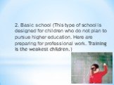 2. Basic school (This type of school is designed for children who do not plan to pursue higher education. Here are preparing for professional work. Training is the weakest children.)
