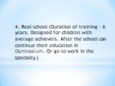 4. Real school (Duration of training - 6 years. Designed for children with average achievers. After the school can continue their education in Gymnasium. Or go to work in the specialty.)