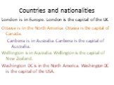 London is in Europe. London is the capital of the UK. Ottawa is in the North America. Ottawa is the capital of Canada. Canberra is in Australia. Canberra is the capital of Australia. Wellington is in Australia. Wellington is the capital of New Zealand. Washington DC is in the North America. Washingt