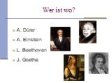 Wer ist wo? A. Dürer A. Einstein L. Beethoven J. Goethe