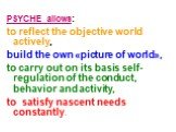 PSYCHE allows: to reflect the objective world actively, build the own «picture of world», to carry out on its basis self-regulation of the conduct, behavior and activity, to satisfy nascent needs constantly.