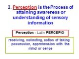 Perception - Latin PERCEPIO. receiving, collecting, action of taking possession, apprehension with the mind or sense. 2. Perception is the Process of attaining awareness or understanding of sensory information