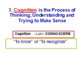 Cognition - Latin COGNOSCERE "to know" or "to recognize". 3. Cognition is the Process of Thinking, Understanding and Trying to Make Sense