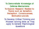 To Demonstrate Knowledge of Defense Mechanisms. To Explore Research Related to Topics such as Sensation, Perception, Consciousness, Motivation and etc To Develop Critical Thinking and Problem Solving Skills as They Apply to General Psychological Questions