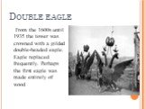 Double eagle. From the 1600s until 1935 the tower was crowned with a gilded double-headed eagle. Eagle replaced frequently. Perhaps the first eagle was made entirely of wood