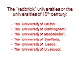 The “redbrick” universities or the universities of 19th century: The University of Bristol The University of Birmingham; The University of Manchester; The University of Sheffield; The University of Leeds; The University of Liverpool.